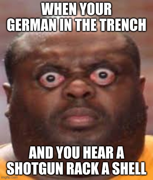 THE TRENCH OF DOOM | WHEN YOUR GERMAN IN THE TRENCH; AND YOU HEAR A SHOTGUN RACK A SHELL | image tagged in uh oh | made w/ Imgflip meme maker