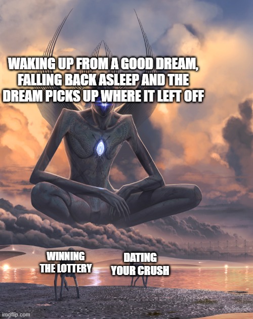 has anyone ever actually have this happen before? | WAKING UP FROM A GOOD DREAM, FALLING BACK ASLEEP AND THE DREAM PICKS UP WHERE IT LEFT OFF; DATING YOUR CRUSH; WINNING THE LOTTERY | image tagged in memes,funny | made w/ Imgflip meme maker