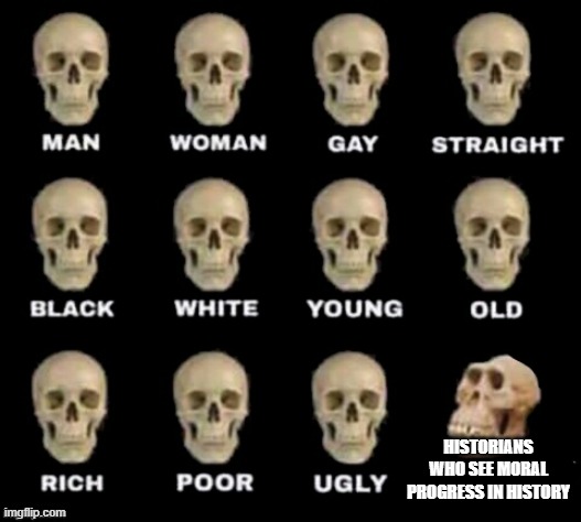 idiot skull | HISTORIANS WHO SEE MORAL PROGRESS IN HISTORY | image tagged in idiot skull | made w/ Imgflip meme maker