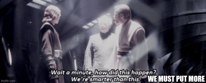 we are smarter then this | WE MUST PUT MORE | image tagged in we are smarter then this | made w/ Imgflip meme maker