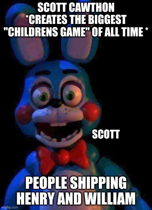 Toy Bonnie FNaF | SCOTT CAWTHON *CREATES THE BIGGEST "CHILDRENS GAME" OF ALL TIME *; SCOTT; PEOPLE SHIPPING HENRY AND WILLIAM | image tagged in toy bonnie fnaf,simp,why,change my mind | made w/ Imgflip meme maker