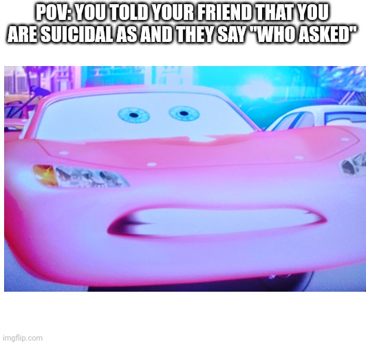 Who can relate | POV: YOU TOLD YOUR FRIEND THAT YOU ARE SUICIDAL AS AND THEY SAY "WHO ASKED" | image tagged in suicidal,who asked,bro not cool,idk why i'm still putting tags here | made w/ Imgflip meme maker