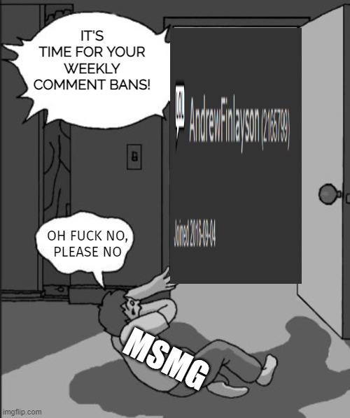 ITS TIME | IT'S TIME FOR YOUR WEEKLY COMMENT BANS! OH FUCK NO,
PLEASE NO; MSMG | image tagged in its time | made w/ Imgflip meme maker