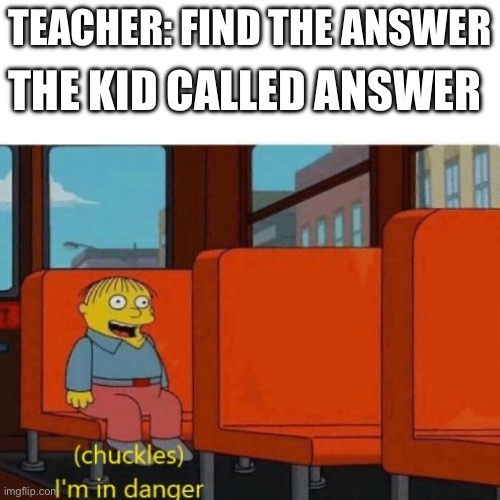 That one kid | TEACHER: FIND THE ANSWER; THE KID CALLED ANSWER | image tagged in chuckles i m in danger | made w/ Imgflip meme maker