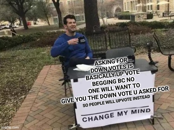 Change My Mind Meme | ASKING FOR DOWN VOTES IS BASICALLY UP VOTE BEGGING BC NO ONE WILL WANT TO GIVE YOU THE DOWN VOTE U ASKED FOR; SO PEOPLE WILL UPVOTE INSTEAD | image tagged in memes,change my mind | made w/ Imgflip meme maker