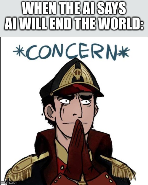 commissar concern | WHEN THE AI SAYS AI WILL END THE WORLD: | image tagged in commissar concern | made w/ Imgflip meme maker