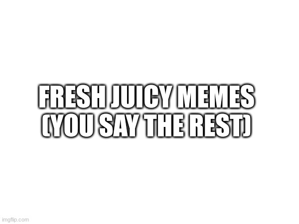 ur a legend if u complete the rest | FRESH JUICY MEMES
(YOU SAY THE REST) | made w/ Imgflip meme maker