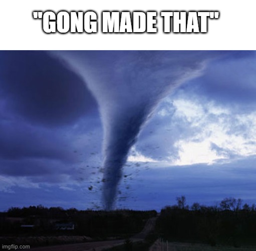 patapon meme | ''GONG MADE THAT'' | image tagged in tornado | made w/ Imgflip meme maker