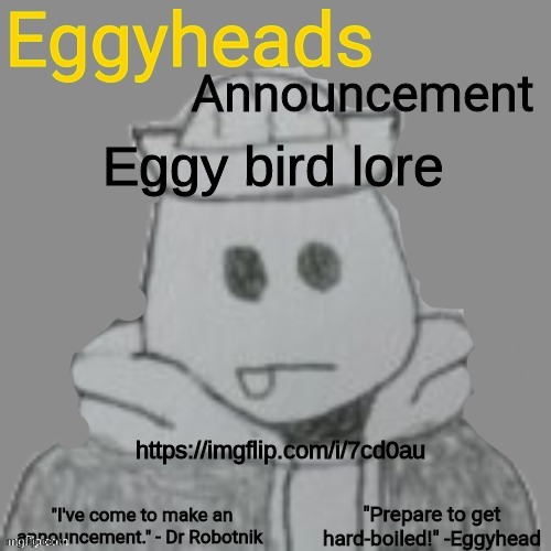 check the posts comments | Eggy bird lore; https://imgflip.com/i/7cd0au | image tagged in eggyheads announcement 2 0 | made w/ Imgflip meme maker