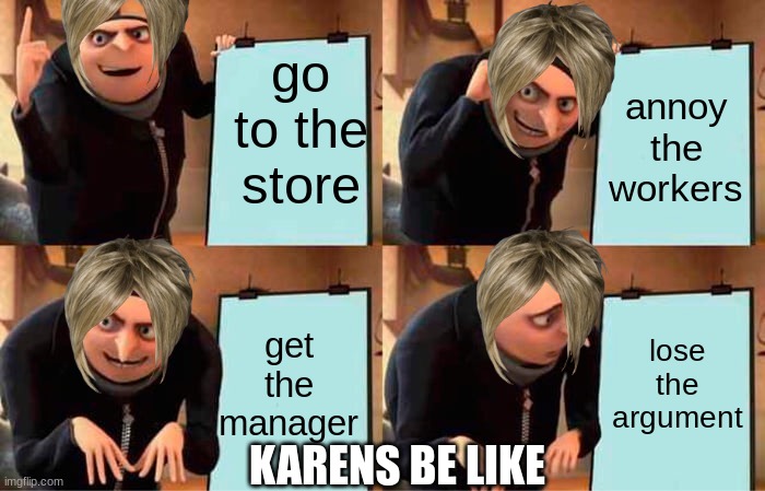 Gru's Plan | go to the store; annoy the workers; lose the argument; get the manager; KARENS BE LIKE | image tagged in memes,gru's plan,karens,karen,karen the manager will see you now | made w/ Imgflip meme maker