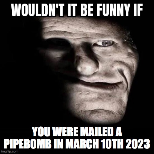 Wouldn't it be funny if x | YOU WERE MAILED A PIPEBOMB IN MARCH 10TH 2023 | image tagged in wouldn't it be funny if x | made w/ Imgflip meme maker