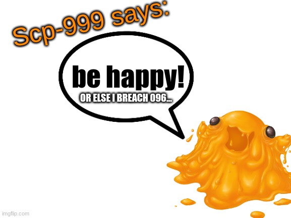 SCP-999 is rogue (mod note: he would never do such a thing) | be happy! OR ELSE I BREACH 096... | image tagged in scp-999 says,scp-096,containment breach,be happy,scp meme,comment | made w/ Imgflip meme maker
