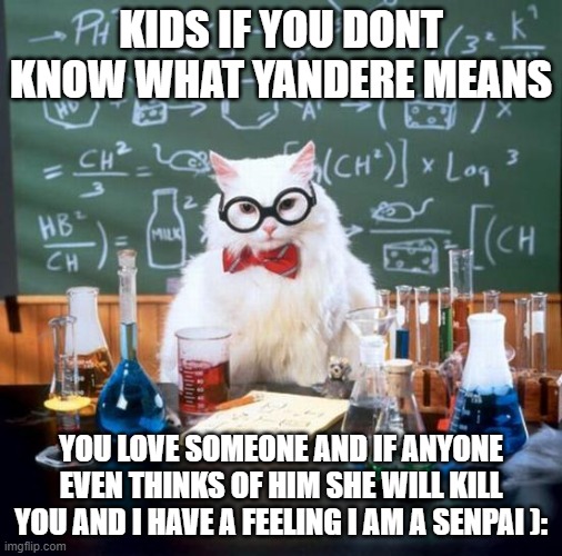 Chemistry Cat Meme | KIDS IF YOU DONT KNOW WHAT YANDERE MEANS YOU LOVE SOMEONE AND IF ANYONE EVEN THINKS OF HIM SHE WILL KILL YOU AND I HAVE A FEELING I AM A SEN | image tagged in memes,chemistry cat | made w/ Imgflip meme maker