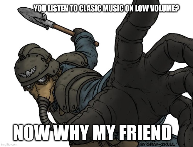 Uh oh | YOU LISTEN TO CLASIC MUSIC ON LOW VOLUME? NOW WHY MY FRIEND | image tagged in uh oh | made w/ Imgflip meme maker