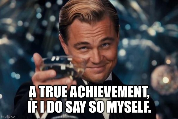 Leonardo Dicaprio Cheers Meme | A TRUE ACHIEVEMENT, IF I DO SAY SO MYSELF. | image tagged in memes,leonardo dicaprio cheers | made w/ Imgflip meme maker