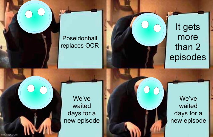 A really good disclaimer | Poseidonball replaces OCR; It gets more than 2 episodes; We’ve waited days for a new episode; We’ve waited days for a new episode | image tagged in memes,gru's plan | made w/ Imgflip meme maker