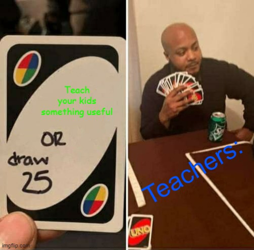 So true | Teach your kids something useful; Teachers: | image tagged in memes,uno draw 25 cards | made w/ Imgflip meme maker