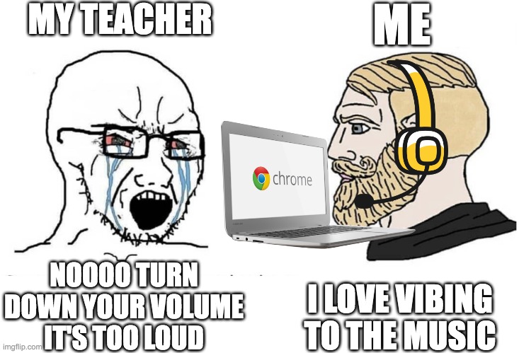 I have a weird life | MY TEACHER; ME; I LOVE VIBING TO THE MUSIC; NOOOO TURN DOWN YOUR VOLUME IT'S TOO LOUD | image tagged in soyboy vs yes chad | made w/ Imgflip meme maker