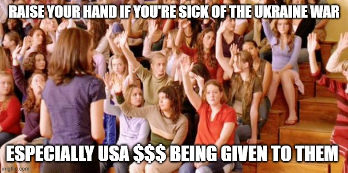 Raise your hand if you have ever been personally victimized by R | RAISE YOUR HAND IF YOU'RE SICK OF THE UKRAINE WAR; ESPECIALLY USA $$$ BEING GIVEN TO THEM | image tagged in raise your hand if you have ever been personally victimized by r | made w/ Imgflip meme maker