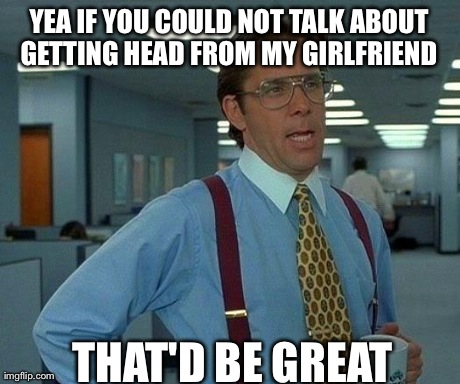 That Would Be Great Meme | YEA IF YOU COULD NOT TALK ABOUT GETTING HEAD FROM MY GIRLFRIEND  THAT'D BE GREAT | image tagged in memes,that would be great,AdviceAnimals | made w/ Imgflip meme maker