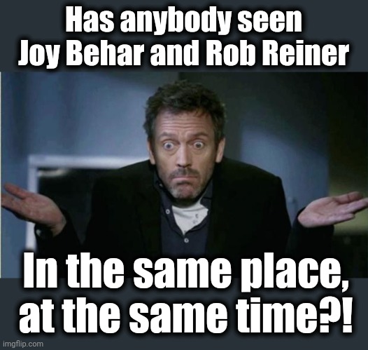 SHRUG | Has anybody seen Joy Behar and Rob Reiner In the same place,
at the same time?! | image tagged in shrug | made w/ Imgflip meme maker