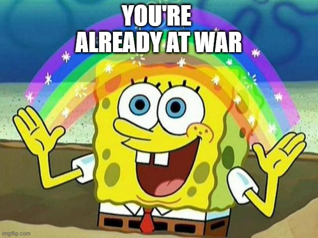 already at war | YOU'RE 
ALREADY AT WAR | image tagged in spongebob rainbow | made w/ Imgflip meme maker