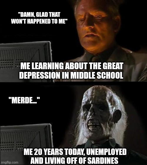 The Greatest Depression | "DAMN, GLAD THAT WON'T HAPPENED TO ME"; ME LEARNING ABOUT THE GREAT DEPRESSION IN MIDDLE SCHOOL; "MERDE..."; ME 20 YEARS TODAY, UNEMPLOYED AND LIVING OFF OF SARDINES | image tagged in memes,i'll just wait here | made w/ Imgflip meme maker