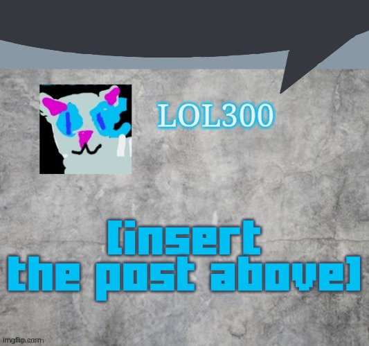 Lol300 announcement 2.0 | [insert the post above] | image tagged in lol300 announcement 2 0 | made w/ Imgflip meme maker