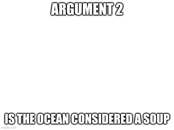 ARGUMENT 2; IS THE OCEAN CONSIDERED A SOUP | made w/ Imgflip meme maker