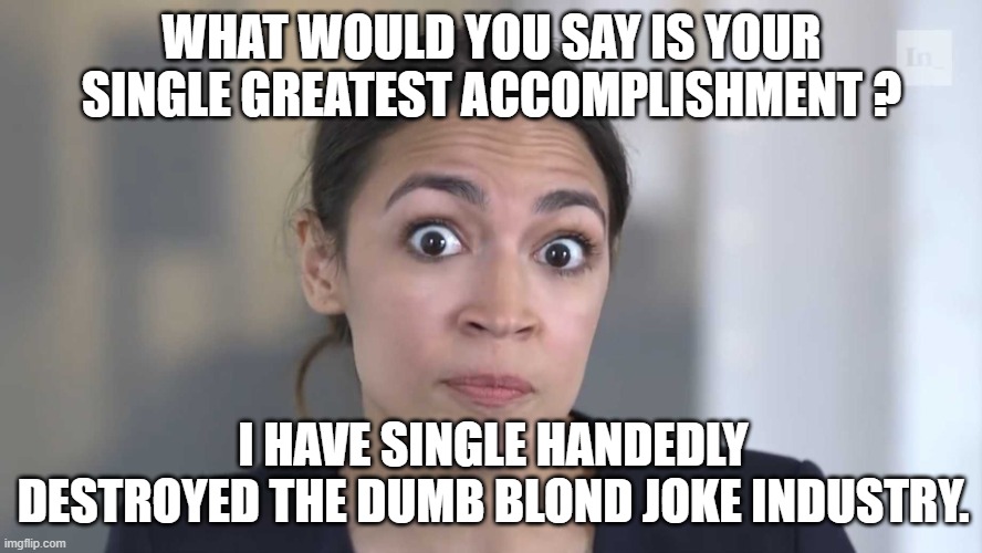 AOC accomplishments | WHAT WOULD YOU SAY IS YOUR SINGLE GREATEST ACCOMPLISHMENT ? I HAVE SINGLE HANDEDLY DESTROYED THE DUMB BLOND JOKE INDUSTRY. | image tagged in memes,aoc | made w/ Imgflip meme maker