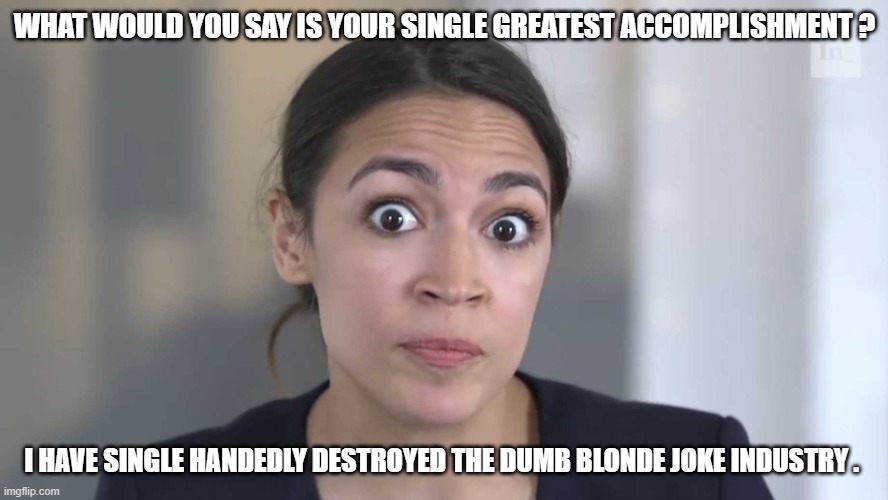 AOC Stumped | WHAT WOULD YOU SAY IS YOUR SINGLE GREATEST ACCOMPLISHMENT ? I HAVE SINGLE HANDEDLY DESTROYED THE DUMB BLONDE JOKE INDUSTRY . | image tagged in aoc stumped | made w/ Imgflip meme maker