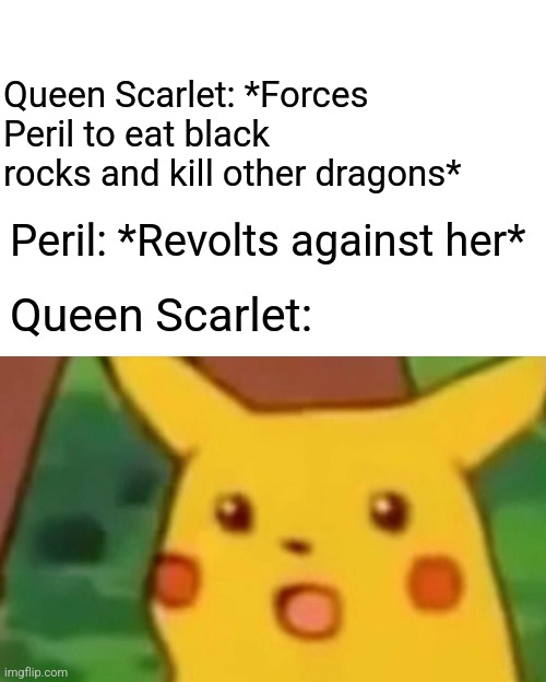 Queen Scarlet be like | Queen Scarlet: *Forces Peril to eat black rocks and kill other dragons*; Peril: *Revolts against her*; Queen Scarlet: | image tagged in memes,surprised pikachu,wings of fire | made w/ Imgflip meme maker