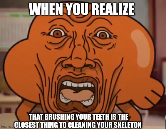 Brushing your teeth is the closest thing to cleaning your skeleton | WHEN YOU REALIZE; THAT BRUSHING YOUR TEETH IS THE CLOSEST THING TO CLEANING YOUR SKELETON | image tagged in the amazing world of gumball darwin horror face | made w/ Imgflip meme maker