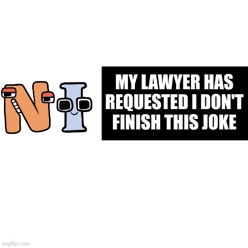 Blank Transparent Square Meme | MY LAWYER HAS REQUESTED I DON'T FINISH THIS JOKE | image tagged in memes,alphabet,alphabet lore,n word,lawyers,jokes | made w/ Imgflip meme maker