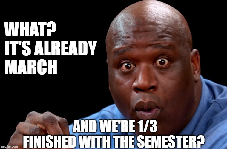 school already 1/3 finished | WHAT? 
IT'S ALREADY 
MARCH; AND WE'RE 1/3 FINISHED WITH THE SEMESTER? | image tagged in shaq school semester | made w/ Imgflip meme maker