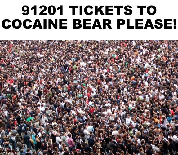 crowd of people | 91201 TICKETS TO COCAINE BEAR PLEASE! | image tagged in crowd of people,elmo cocaine,cocaine,coca cola,confession bear,bear | made w/ Imgflip meme maker