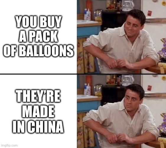 Surprised Joey | YOU BUY A PACK OF BALLOONS; THEY’RE MADE IN CHINA | image tagged in surprised joey | made w/ Imgflip meme maker