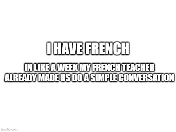 yes | I HAVE FRENCH; IN LIKE A WEEK MY FRENCH TEACHER ALREADY MADE US DO A SIMPLE CONVERSATION | made w/ Imgflip meme maker