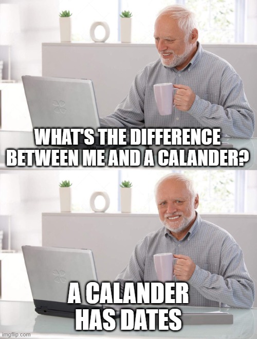 sad :,( | WHAT'S THE DIFFERENCE BETWEEN ME AND A CALANDER? A CALANDER HAS DATES | image tagged in old man cup of coffee,memes,sad but true | made w/ Imgflip meme maker