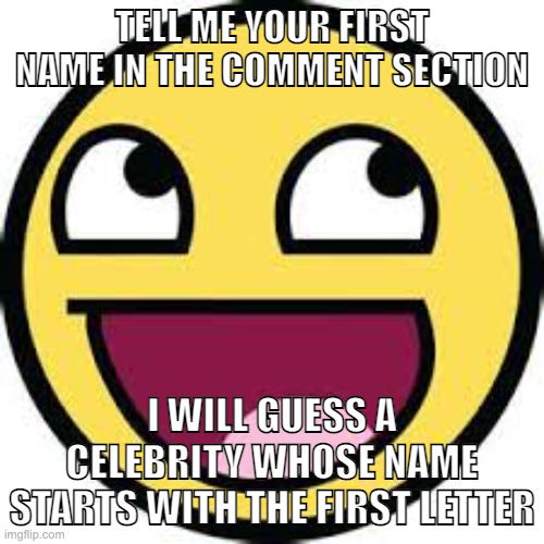 Just bored :P | TELL ME YOUR FIRST NAME IN THE COMMENT SECTION; I WILL GUESS A CELEBRITY WHOSE NAME STARTS WITH THE FIRST LETTER | image tagged in epic face | made w/ Imgflip meme maker
