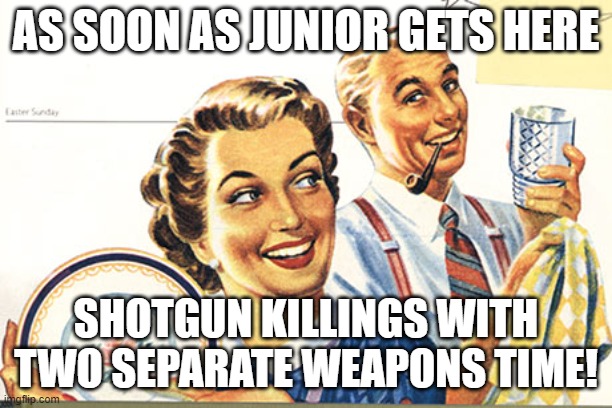 Fifties Family Fun | AS SOON AS JUNIOR GETS HERE; SHOTGUN KILLINGS WITH TWO SEPARATE WEAPONS TIME! | image tagged in fifties family fun | made w/ Imgflip meme maker