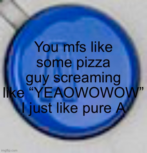 A button | You mfs like some pizza guy screaming like “YEAOWOWOW”
I just like pure A | image tagged in a button | made w/ Imgflip meme maker