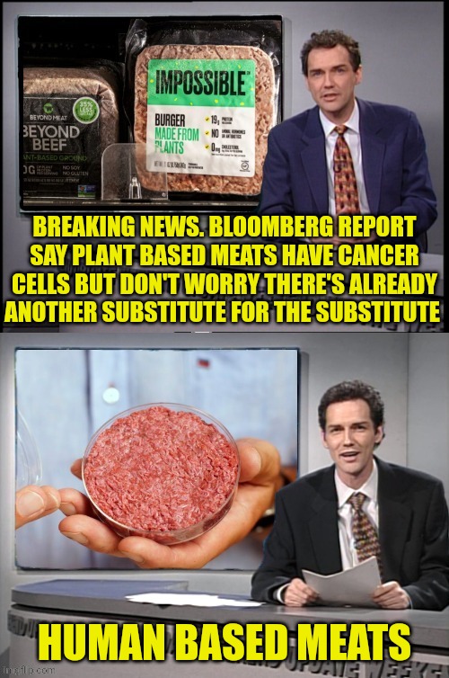 Impossible Meats | BREAKING NEWS. BLOOMBERG REPORT SAY PLANT BASED MEATS HAVE CANCER CELLS BUT DON'T WORRY THERE'S ALREADY ANOTHER SUBSTITUTE FOR THE SUBSTITUTE; HUMAN BASED MEATS | image tagged in weekend update with norm,meat,cannibalism | made w/ Imgflip meme maker