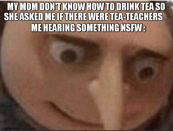 Tea-teachers | MY MOM DON'T KNOW HOW TO DRINK TEA SO SHE ASKED ME IF THERE WERE TEA-TEACHERS; ME HEARING SOMETHING NSFW : | image tagged in what gru,tea time,despicable me,we're all doomed,to be continued,mom issues | made w/ Imgflip meme maker