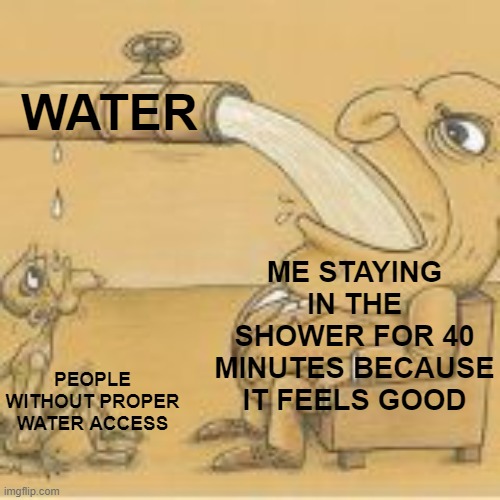 mmm hot water | WATER; ME STAYING IN THE SHOWER FOR 40 MINUTES BECAUSE IT FEELS GOOD; PEOPLE WITHOUT PROPER WATER ACCESS | image tagged in fat man drinking from pipe,water,greed,shower thoughts,satisfying,memes | made w/ Imgflip meme maker