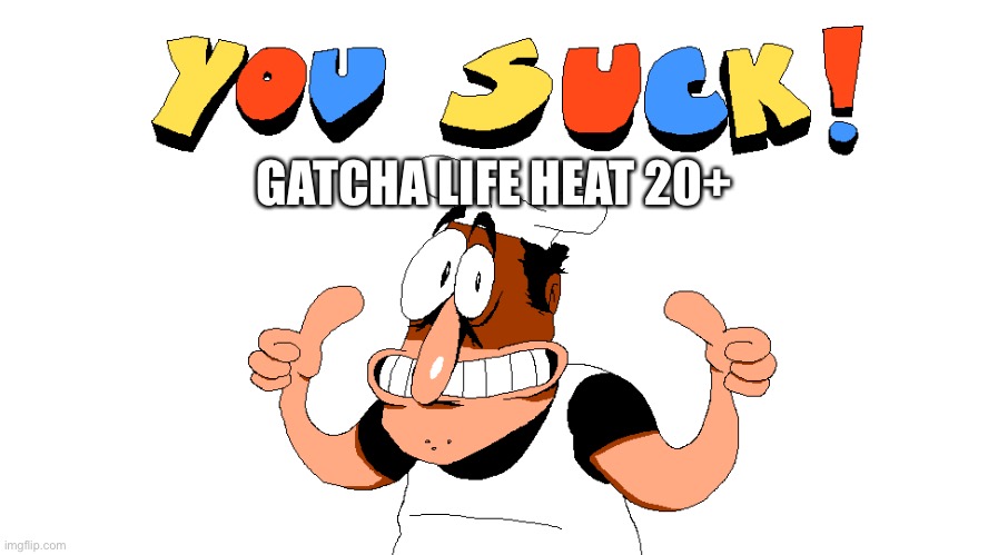 GATCHA LIFE CREATORS SUCK! | GATCHA LIFE HEAT 20+ | image tagged in you suck,what | made w/ Imgflip meme maker