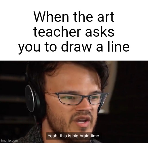 When it takes all your brainpower to draw a line | When the art teacher asks you to draw a line | image tagged in yeah this is big brain time | made w/ Imgflip meme maker
