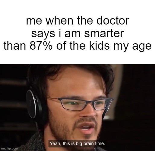 Yeah, this is big brain time | me when the doctor says i am smarter than 87% of the kids my age | image tagged in yeah this is big brain time | made w/ Imgflip meme maker