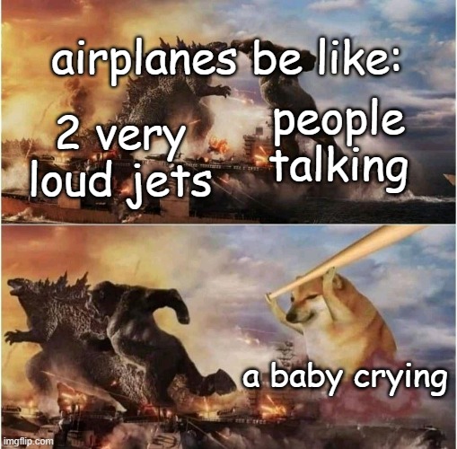 yes | airplanes be like:; people talking; 2 very loud jets; a baby crying | image tagged in kong godzilla doge | made w/ Imgflip meme maker
