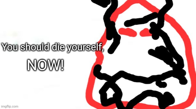 You should die yourself, NOW!!! | image tagged in you should die yourself now | made w/ Imgflip meme maker